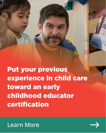 Learn more. Put your previous experience in child care toward an early childhood educator certification